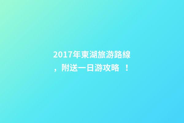 2017年東湖旅游路線，附送一日游攻略！